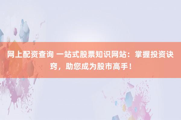 网上配资查询 一站式股票知识网站：掌握投资诀窍，助您成为股市高手！
