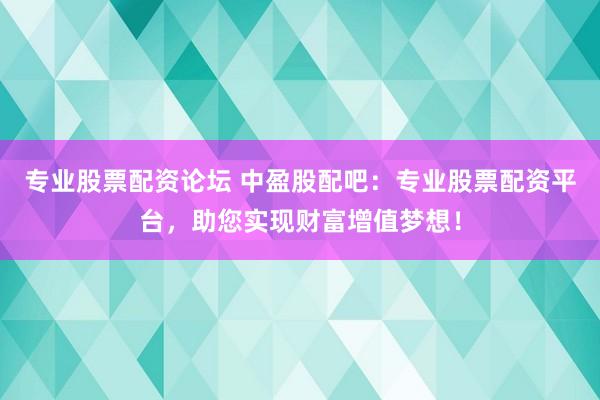 专业股票配资论坛 中盈股配吧：专业股票配资平台，助您实现财富增值梦想！