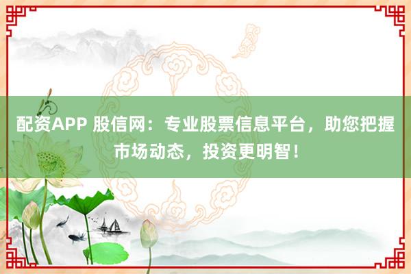配资APP 股信网：专业股票信息平台，助您把握市场动态，投资更明智！