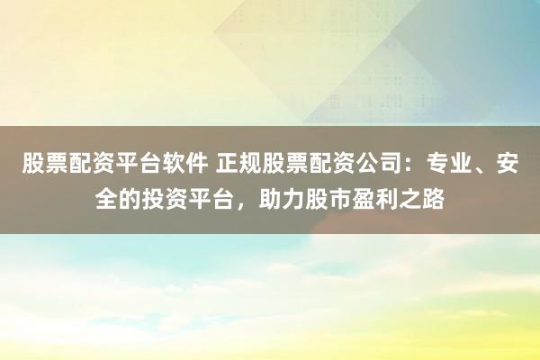 股票配资平台软件 正规股票配资公司：专业、安全的投资平台，助力股市盈利之路