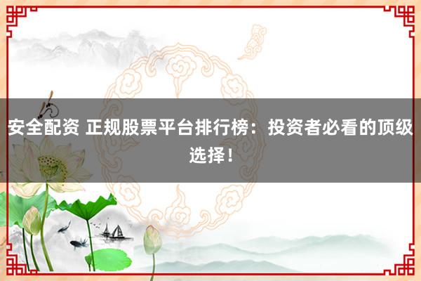 安全配资 正规股票平台排行榜：投资者必看的顶级选择！