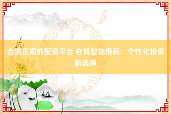 合法正规的配资平台 在线智能投顾：个性化投资新选择