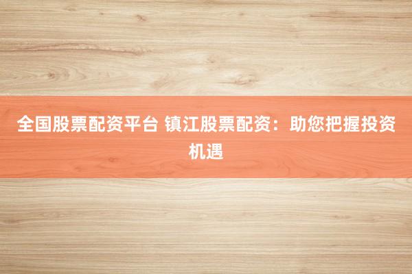 全国股票配资平台 镇江股票配资：助您把握投资机遇