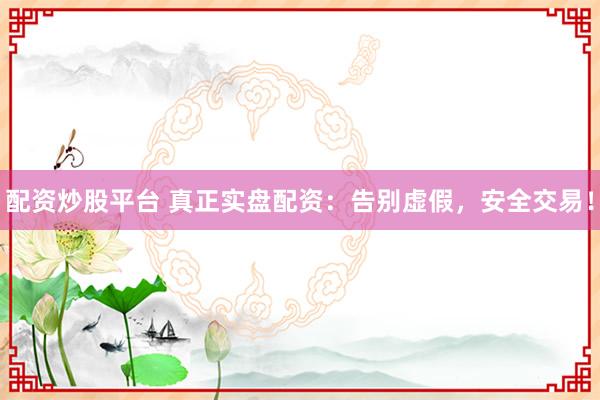 配资炒股平台 真正实盘配资：告别虚假，安全交易！