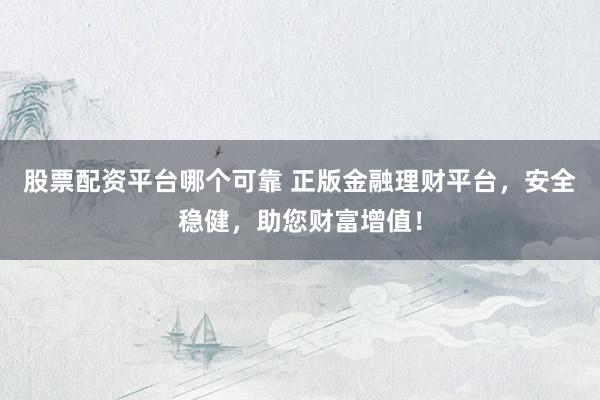 股票配资平台哪个可靠 正版金融理财平台，安全稳健，助您财富增值！