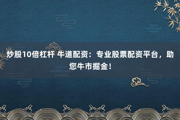 炒股10倍杠杆 牛道配资：专业股票配资平台，助您牛市掘金！