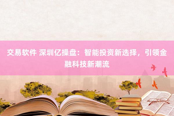 交易软件 深圳亿操盘：智能投资新选择，引领金融科技新潮流