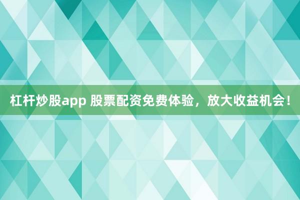 杠杆炒股app 股票配资免费体验，放大收益机会！