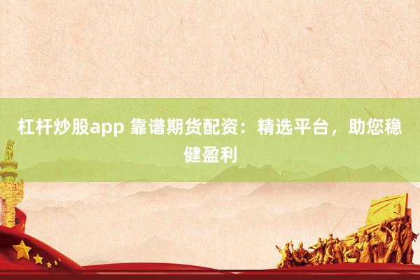 杠杆炒股app 靠谱期货配资：精选平台，助您稳健盈利