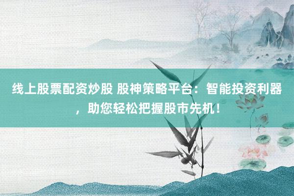 线上股票配资炒股 股神策略平台：智能投资利器，助您轻松把握股市先机！
