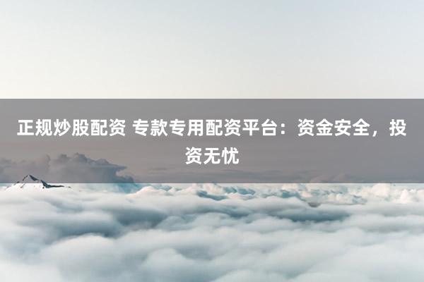 正规炒股配资 专款专用配资平台：资金安全，投资无忧