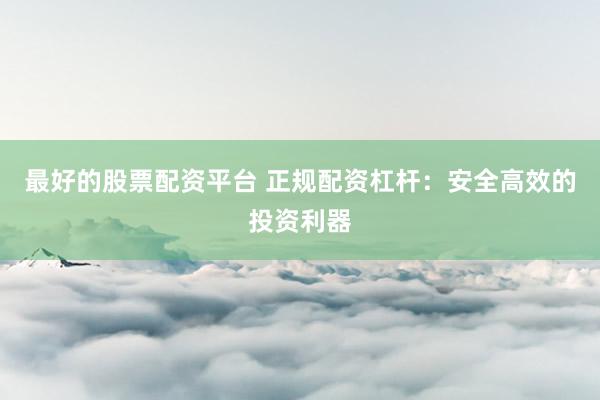最好的股票配资平台 正规配资杠杆：安全高效的投资利器