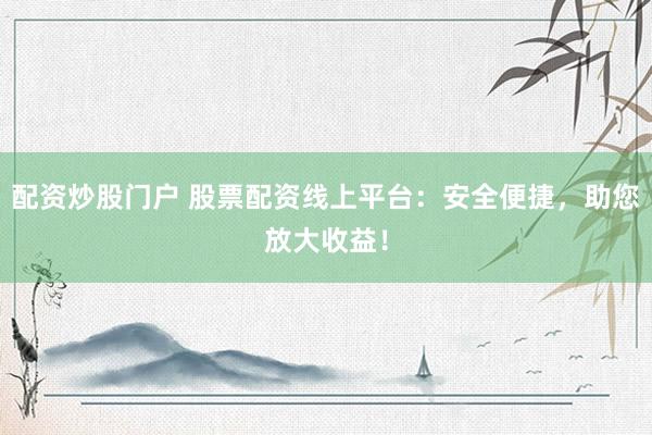 配资炒股门户 股票配资线上平台：安全便捷，助您放大收益！