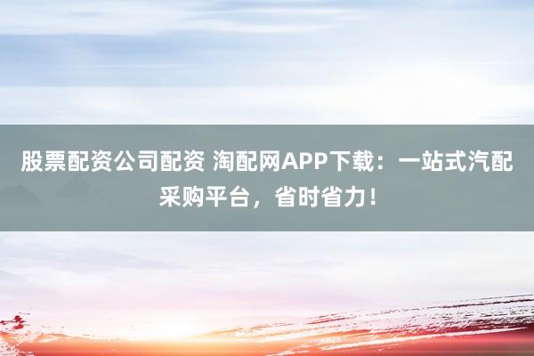 股票配资公司配资 淘配网APP下载：一站式汽配采购平台，省时省力！