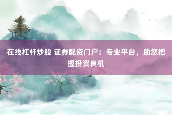 在线杠杆炒股 证券配资门户：专业平台，助您把握投资良机