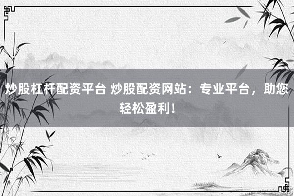 炒股杠杆配资平台 炒股配资网站：专业平台，助您轻松盈利！