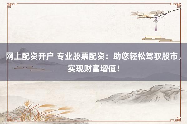 网上配资开户 专业股票配资：助您轻松驾驭股市，实现财富增值！