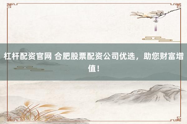 杠杆配资官网 合肥股票配资公司优选，助您财富增值！