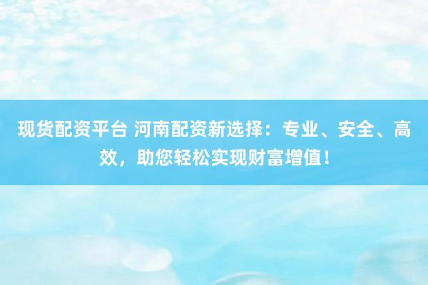 现货配资平台 河南配资新选择：专业、安全、高效，助您轻松实现财富增值！