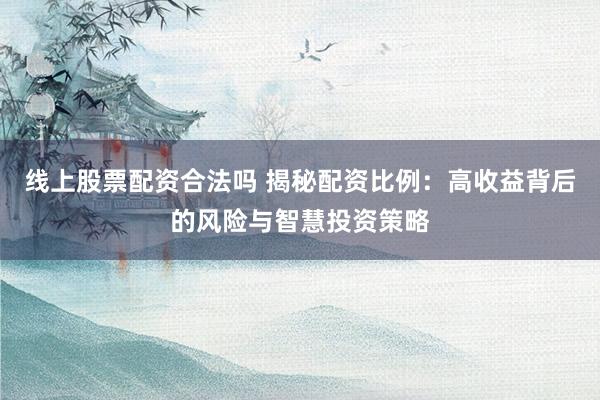 线上股票配资合法吗 揭秘配资比例：高收益背后的风险与智慧投资策略