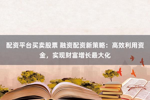 配资平台买卖股票 融资配资新策略：高效利用资金，实现财富增长最大化