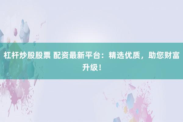 杠杆炒股股票 配资最新平台：精选优质，助您财富升级！