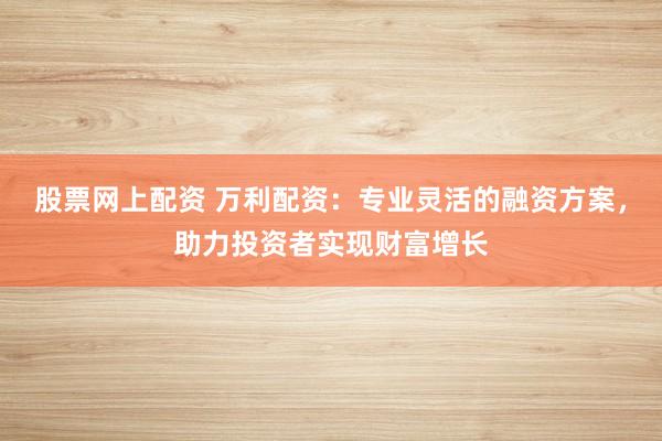 股票网上配资 万利配资：专业灵活的融资方案，助力投资者实现财富增长