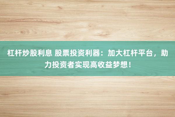 杠杆炒股利息 股票投资利器：加大杠杆平台，助力投资者实现高收益梦想！