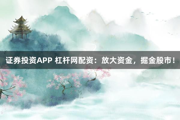 证券投资APP 杠杆网配资：放大资金，掘金股市！