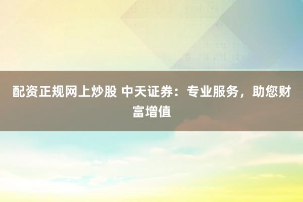 配资正规网上炒股 中天证券：专业服务，助您财富增值