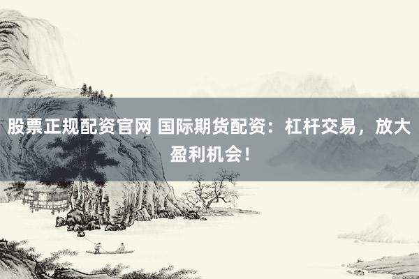 股票正规配资官网 国际期货配资：杠杆交易，放大盈利机会！