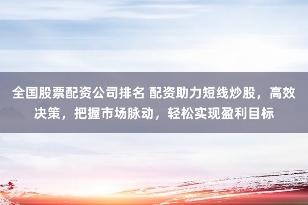 全国股票配资公司排名 配资助力短线炒股，高效决策，把握市场脉动，轻松实现盈利目标