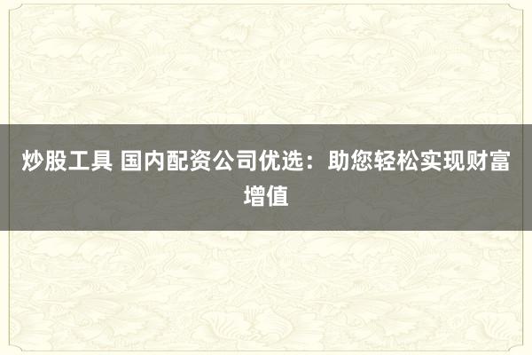 炒股工具 国内配资公司优选：助您轻松实现财富增值