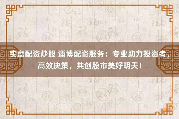 实盘配资炒股 淄博配资服务：专业助力投资者，高效决策，共创股市美好明天！