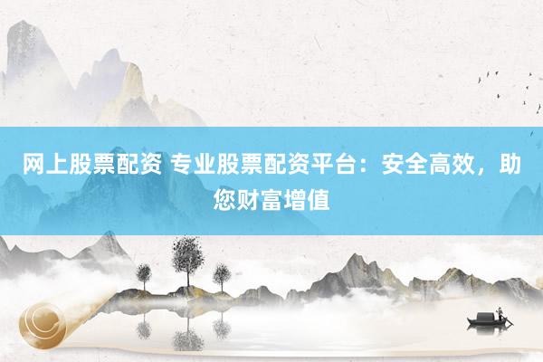 网上股票配资 专业股票配资平台：安全高效，助您财富增值