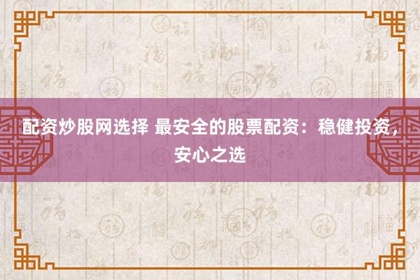 配资炒股网选择 最安全的股票配资：稳健投资，安心之选