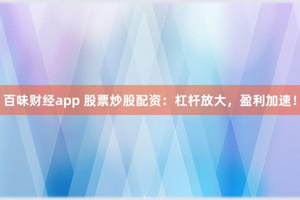 百味财经app 股票炒股配资：杠杆放大，盈利加速！