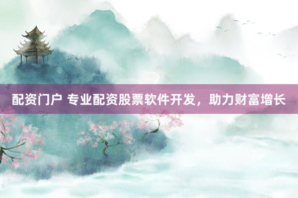 配资门户 专业配资股票软件开发，助力财富增长