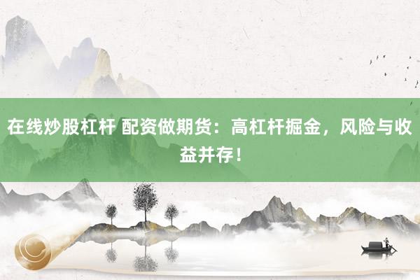 在线炒股杠杆 配资做期货：高杠杆掘金，风险与收益并存！