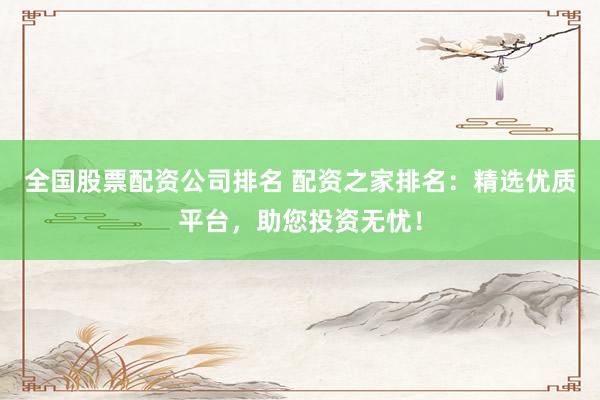 全国股票配资公司排名 配资之家排名：精选优质平台，助您投资无忧！