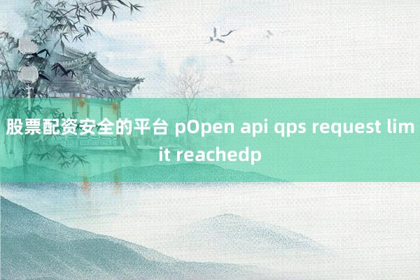 股票配资安全的平台 pOpen api qps request limit reachedp
