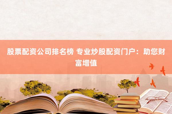 股票配资公司排名榜 专业炒股配资门户：助您财富增值