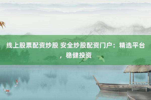 线上股票配资炒股 安全炒股配资门户：精选平台，稳健投资