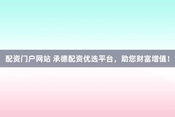 配资门户网站 承德配资优选平台，助您财富增值！
