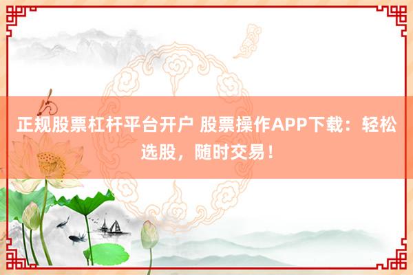 正规股票杠杆平台开户 股票操作APP下载：轻松选股，随时交易！