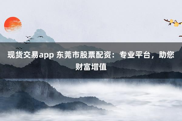 现货交易app 东莞市股票配资：专业平台，助您财富增值