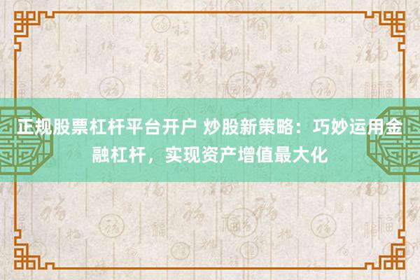 正规股票杠杆平台开户 炒股新策略：巧妙运用金融杠杆，实现资产增值最大化