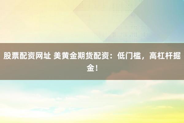 股票配资网址 美黄金期货配资：低门槛，高杠杆掘金！