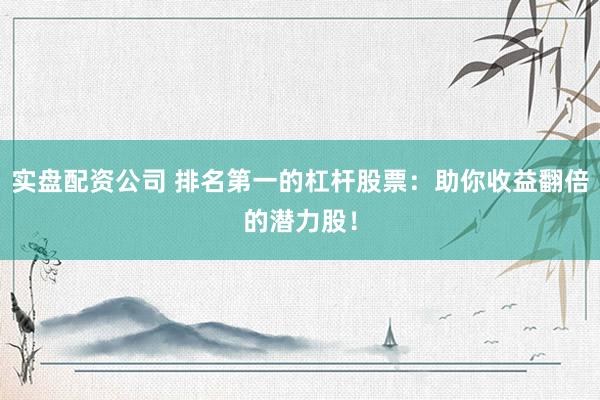 实盘配资公司 排名第一的杠杆股票：助你收益翻倍的潜力股！