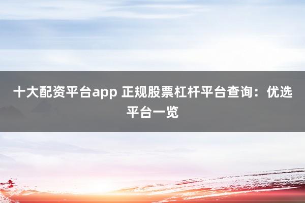 十大配资平台app 正规股票杠杆平台查询：优选平台一览